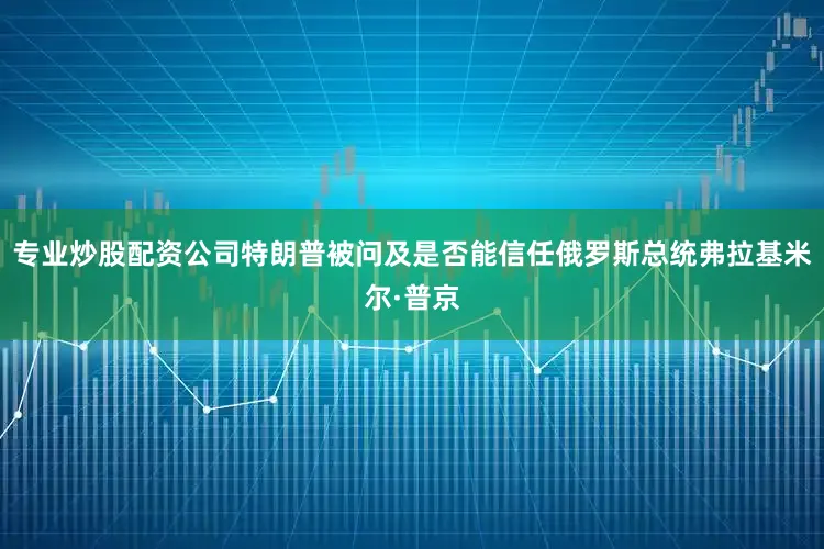 专业炒股配资公司特朗普被问及是否能信任俄罗斯总统弗拉基米尔·普京