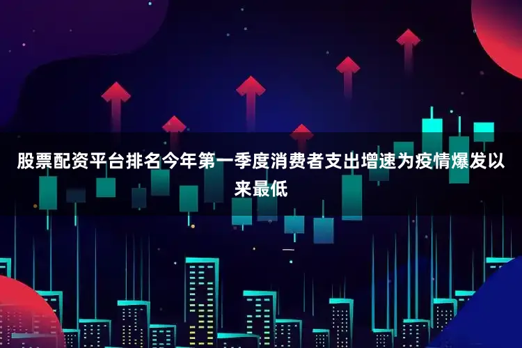 股票配资平台排名今年第一季度消费者支出增速为疫情爆发以来最低