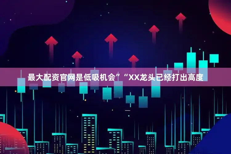 最大配资官网是低吸机会”“XX龙头已经打出高度