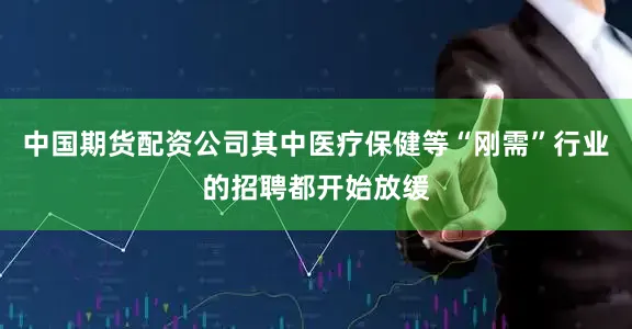 中国期货配资公司其中医疗保健等“刚需”行业的招聘都开始放缓