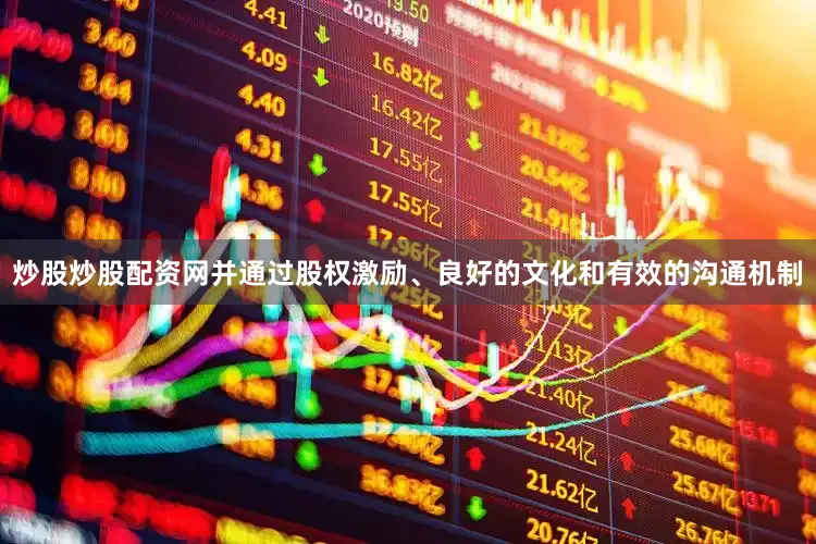 炒股炒股配资网并通过股权激励、良好的文化和有效的沟通机制