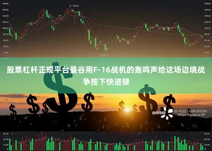 股票杠杆正规平台曼谷用F-16战机的轰鸣声给这场边境战争按下快进键