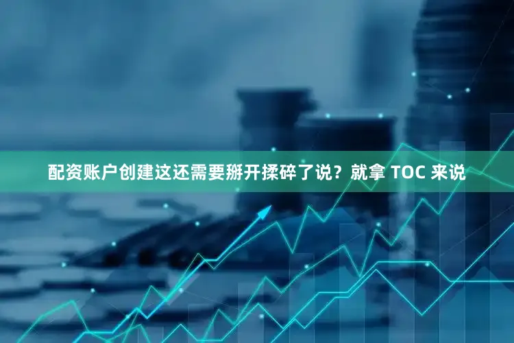 配资账户创建这还需要掰开揉碎了说？就拿 TOC 来说
