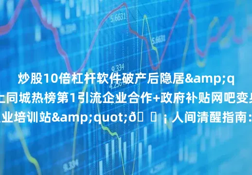 炒股10倍杠杆软件破产后隐居&quot;结果：冲上同城热榜第1引流企业合作+政府补贴网吧变身&quot;职业培训站&quot;💡 人间清醒指南：上热搜本质是合法操纵情绪想赢就得：✅ 把伤口变子弹（你的痛是别人刚需）✅ 把规则当武器（比对手更懂算法机制）✅ 把脸皮糊城墙（封号？注册新号再战）终极忠告：死磕同城榜+垂直榜！攒够500活粉再冲主战场你试过哪些野路子？评论区换绝招👇