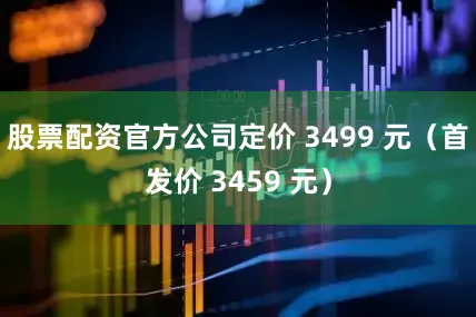 股票配资官方公司定价 3499 元（首发价 3459 元）