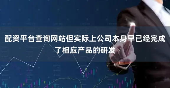 配资平台查询网站但实际上公司本身早已经完成了相应产品的研发