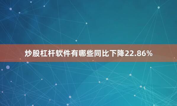 炒股杠杆软件有哪些同比下降22.86%