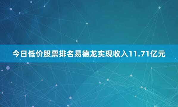 今日低价股票排名易德龙实现收入11.71亿元