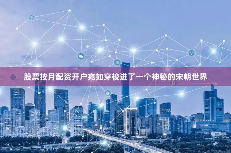 股票按月配资开户宛如穿梭进了一个神秘的宋朝世界
