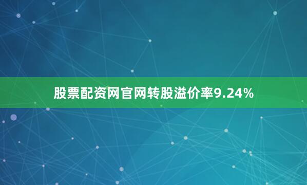 股票配资网官网转股溢价率9.24%
