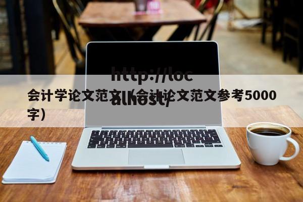 会计学论文范文(会计论文范文参考5000字)