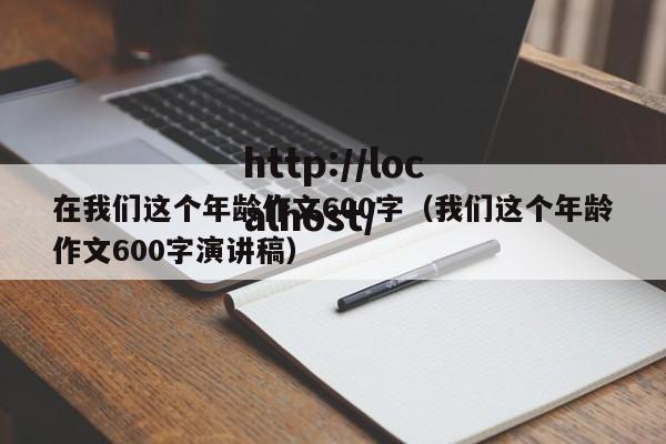 在我们这个年龄作文600字(我们这个年龄作文600字演讲稿)