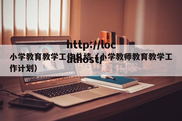 小学教育教学工作总结(小学教师教育教学工作计划)