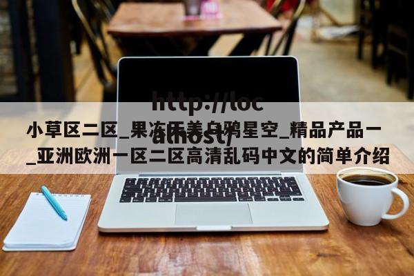 小草区二区_果冻天美乌鸦星空_精品产品一_亚洲欧洲一区二区高清乱码中文的简单介绍