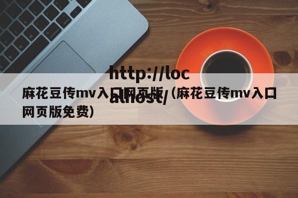 麻花豆传mv入囗网页版（麻花豆传mv入囗网页版免费）